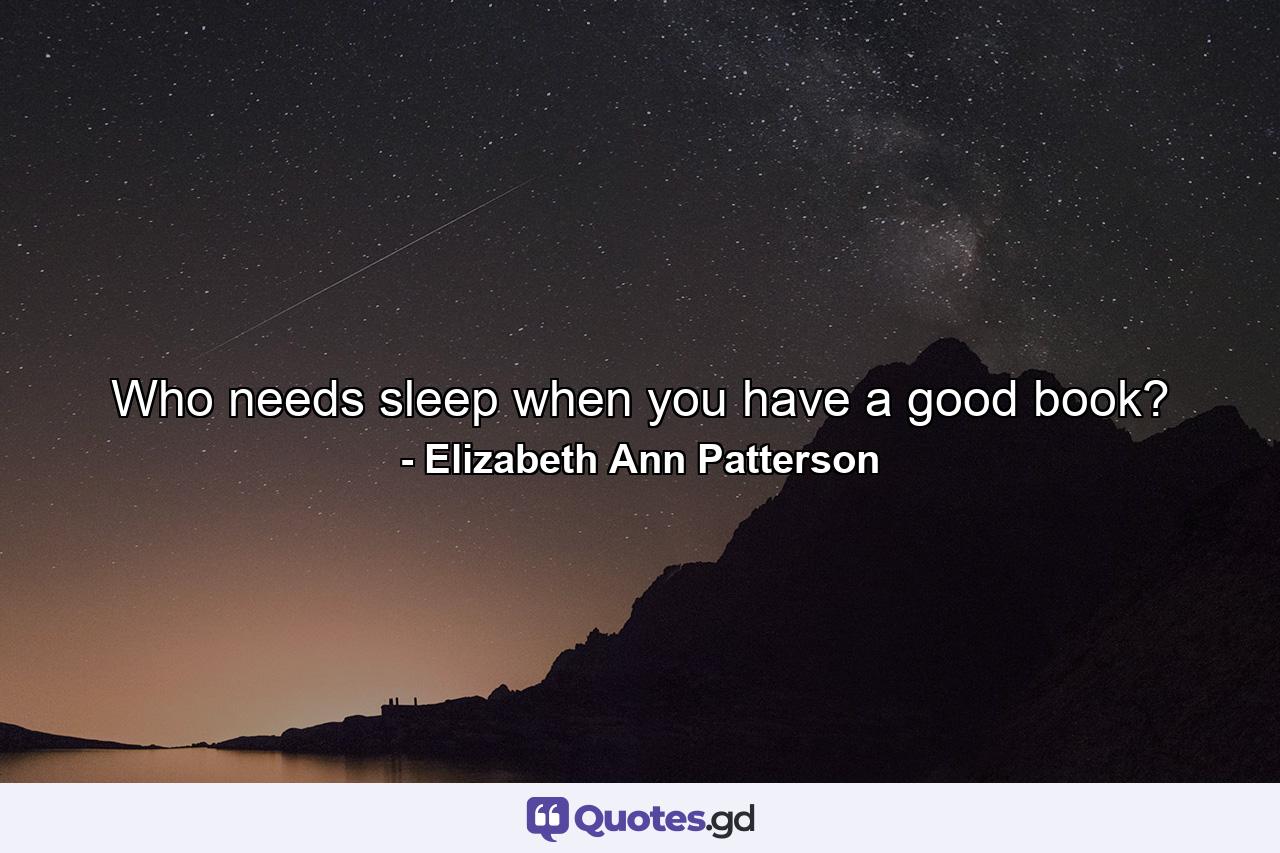 Who needs sleep when you have a good book? - Quote by Elizabeth Ann Patterson