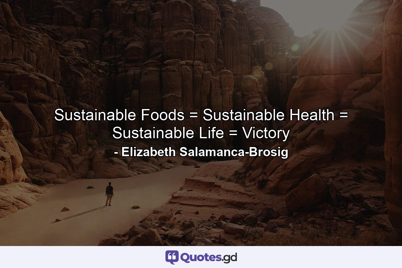 Sustainable Foods = Sustainable Health = Sustainable Life = Victory - Quote by Elizabeth Salamanca-Brosig