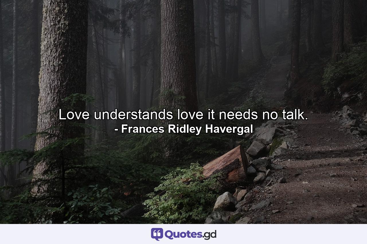 Love understands love  it needs no talk. - Quote by Frances Ridley Havergal