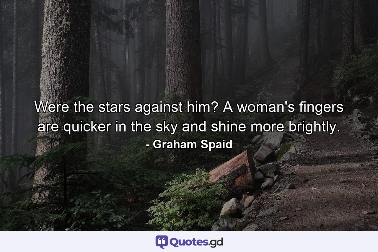 Were the stars against him? A woman's fingers are quicker in the sky and shine more brightly. - Quote by Graham Spaid