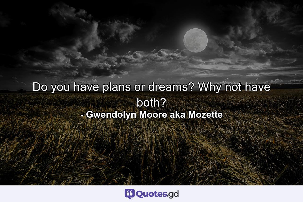 Do you have plans or dreams? Why not have both? - Quote by Gwendolyn Moore aka Mozette