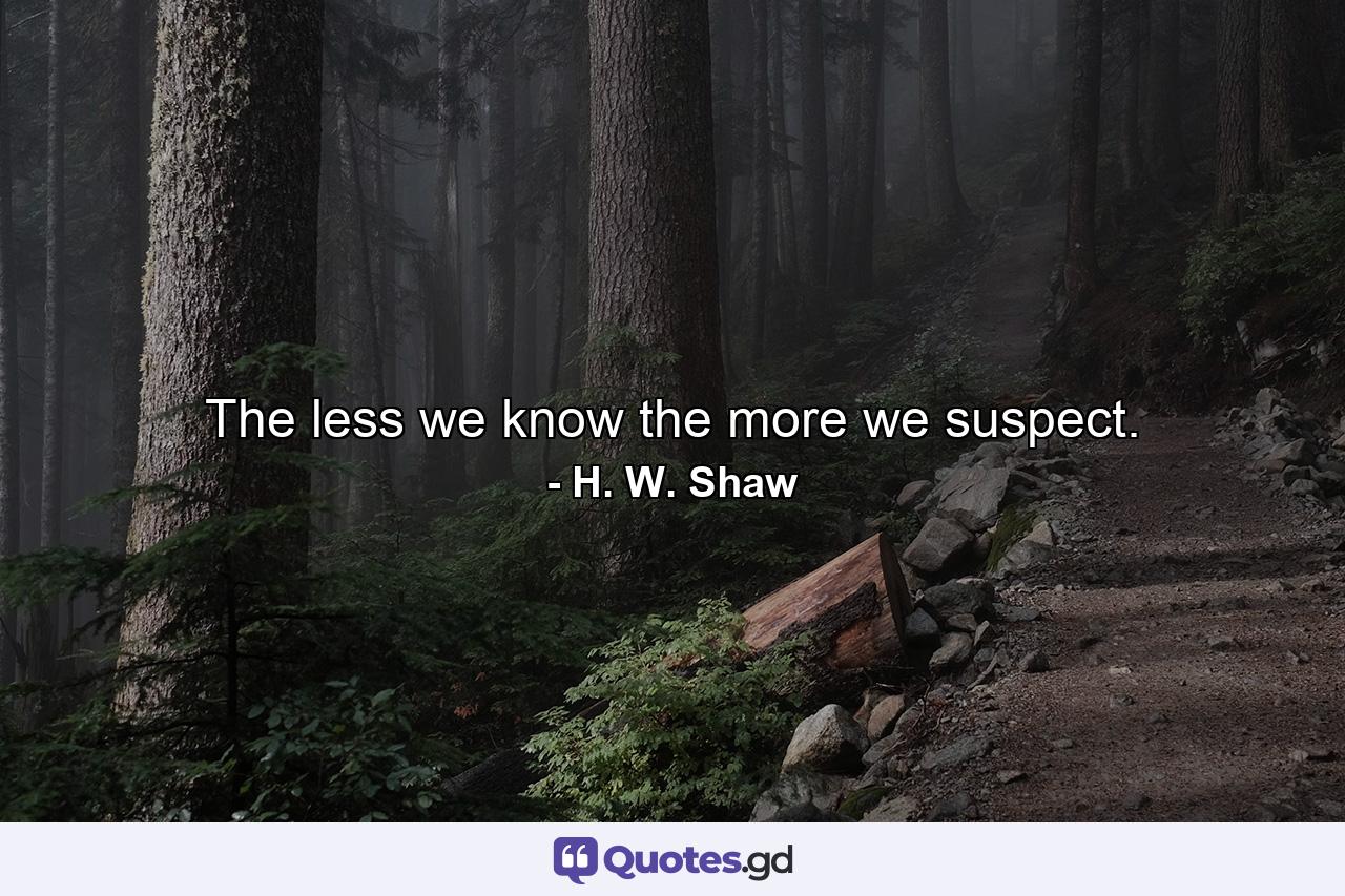 The less we know the more we suspect. - Quote by H. W. Shaw