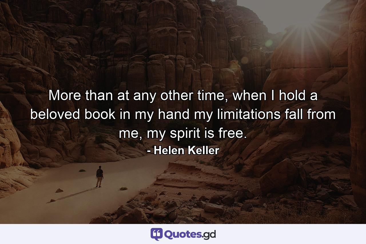 More than at any other time, when I hold a beloved book in my hand my limitations fall from me, my spirit is free. - Quote by Helen Keller