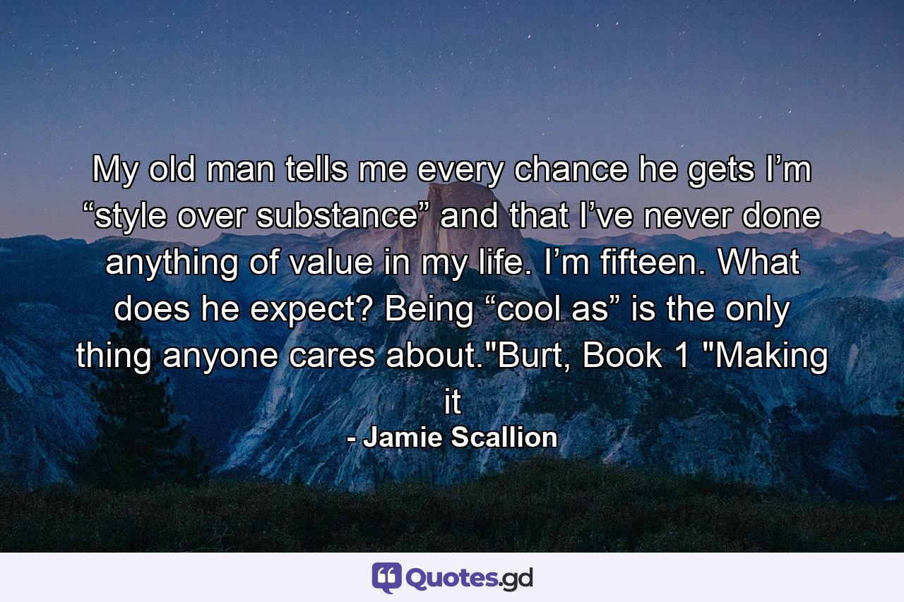 My old man tells me every chance he gets I’m “style over substance” and that I’ve never done anything of value in my life. I’m fifteen. What does he expect? Being “cool as” is the only thing anyone cares about.