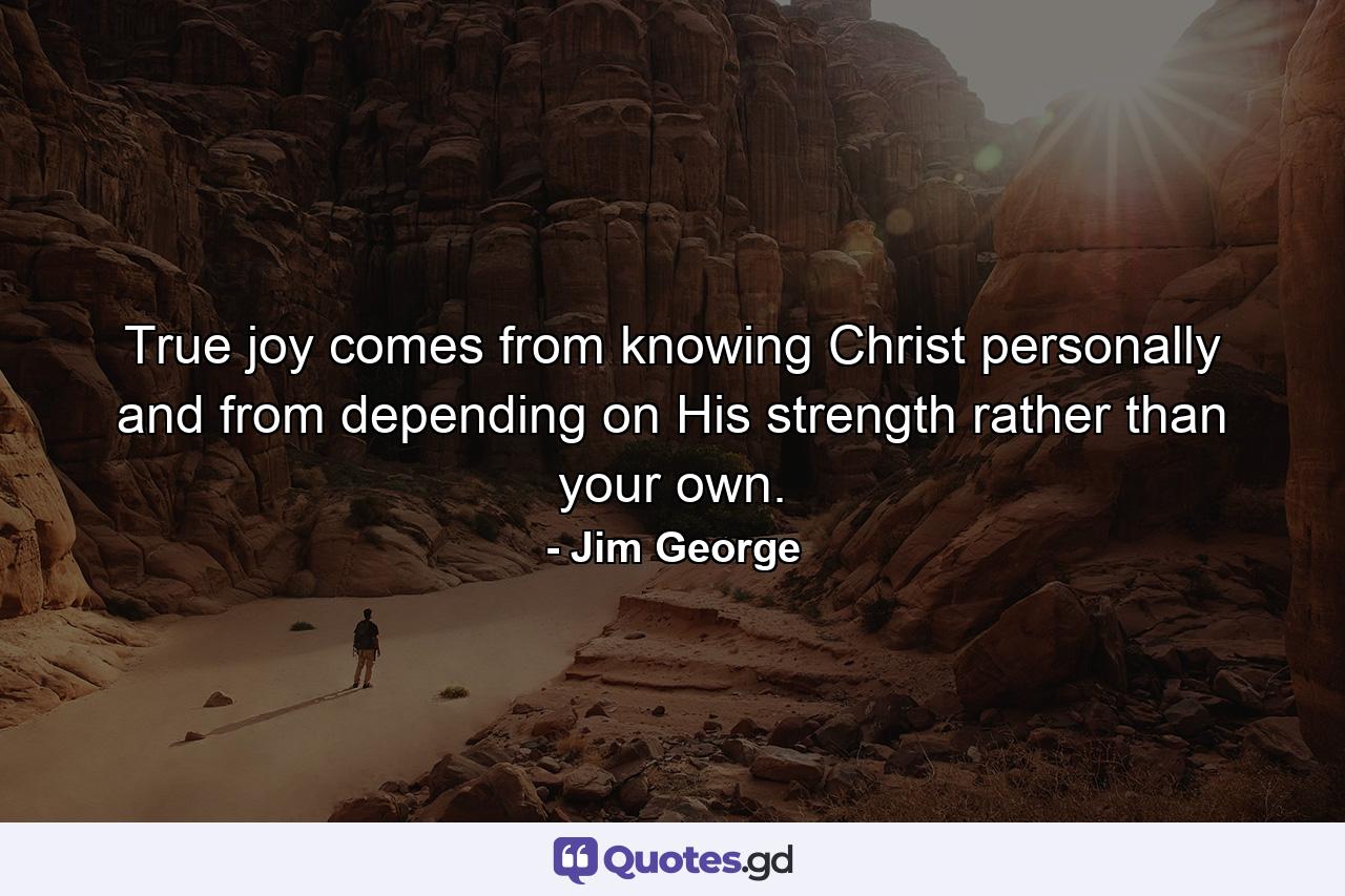 True joy comes from knowing Christ personally and from depending on His strength rather than your own. - Quote by Jim George