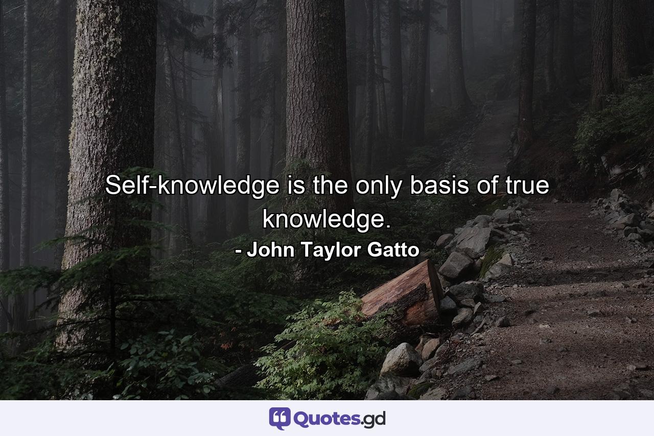 Self-knowledge is the only basis of true knowledge. - Quote by John Taylor Gatto