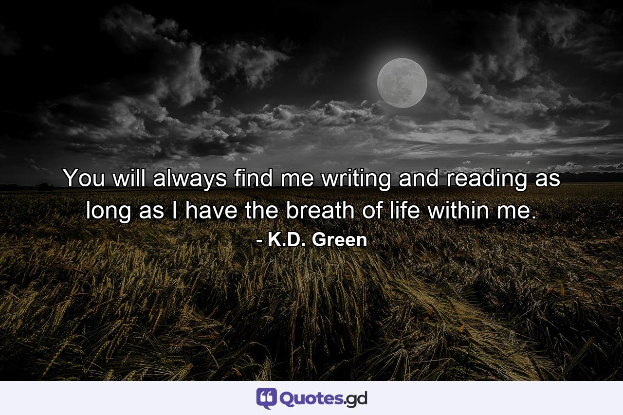 You will always find me writing and reading as long as I have the breath of life within me. - Quote by K.D. Green