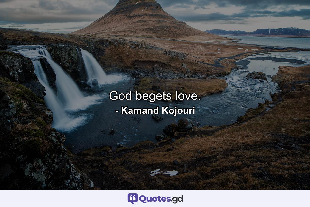 God begets love. - Quote by Kamand Kojouri