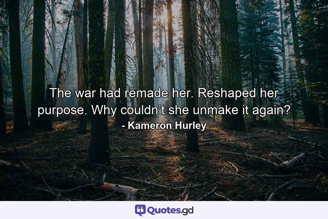 The war had remade her. Reshaped her purpose. Why couldn’t she unmake it again? - Quote by Kameron Hurley