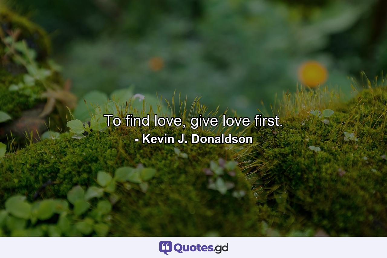 To find love, give love first. - Quote by Kevin J. Donaldson