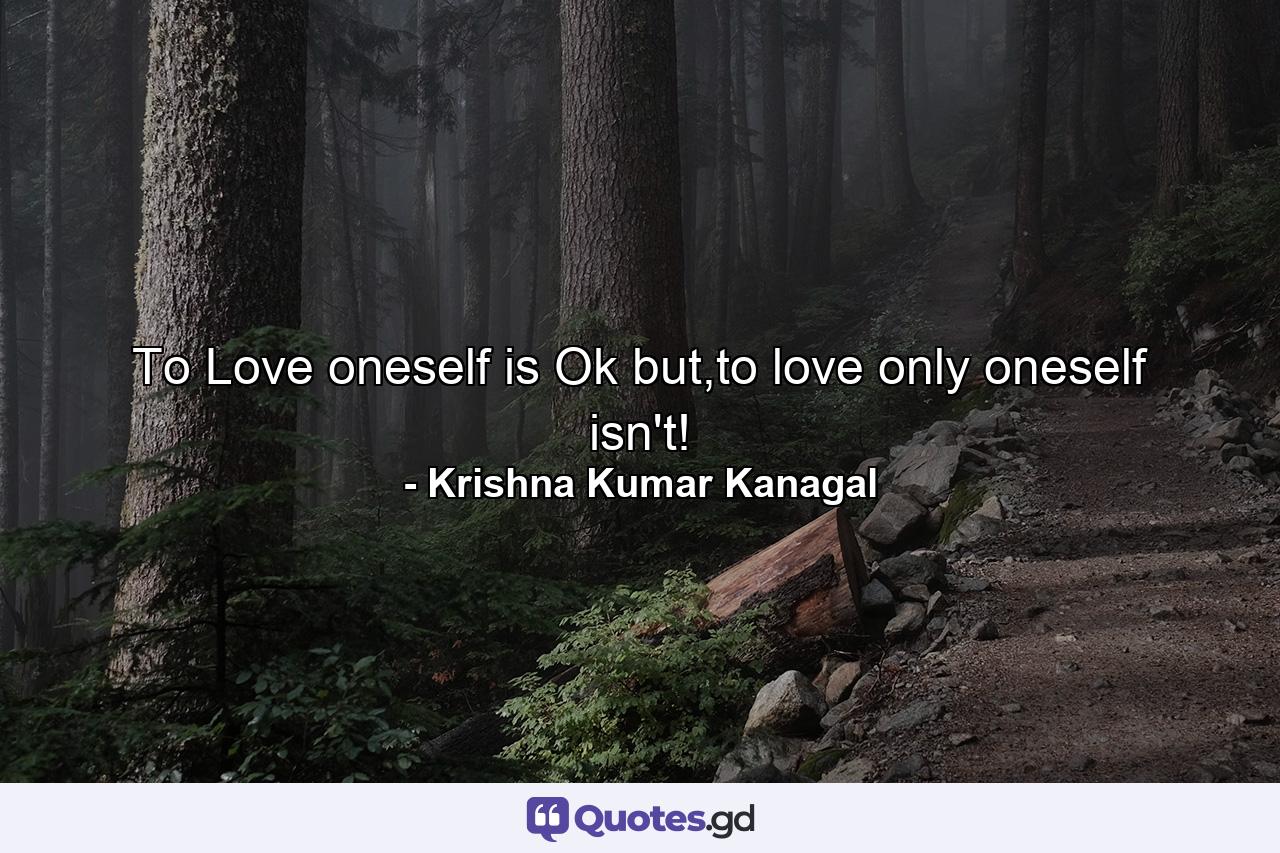 To Love oneself is Ok but,to love only oneself isn't! - Quote by Krishna Kumar Kanagal