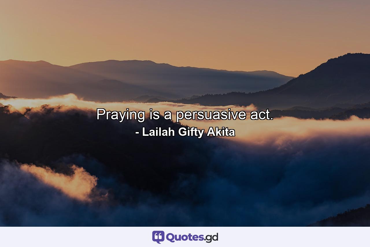 Praying is a persuasive act. - Quote by Lailah Gifty Akita