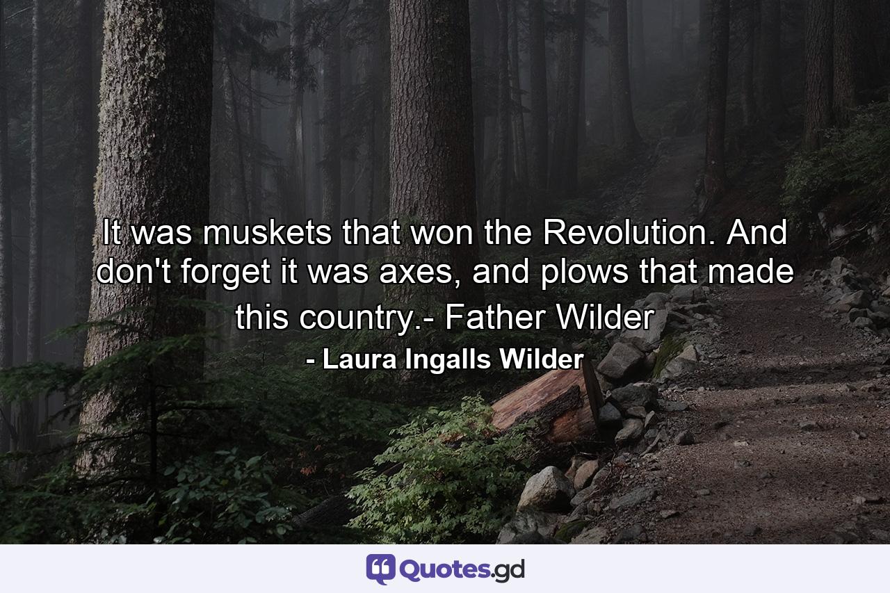 It was muskets that won the Revolution. And don't forget it was axes, and plows that made this country.- Father Wilder - Quote by Laura Ingalls Wilder