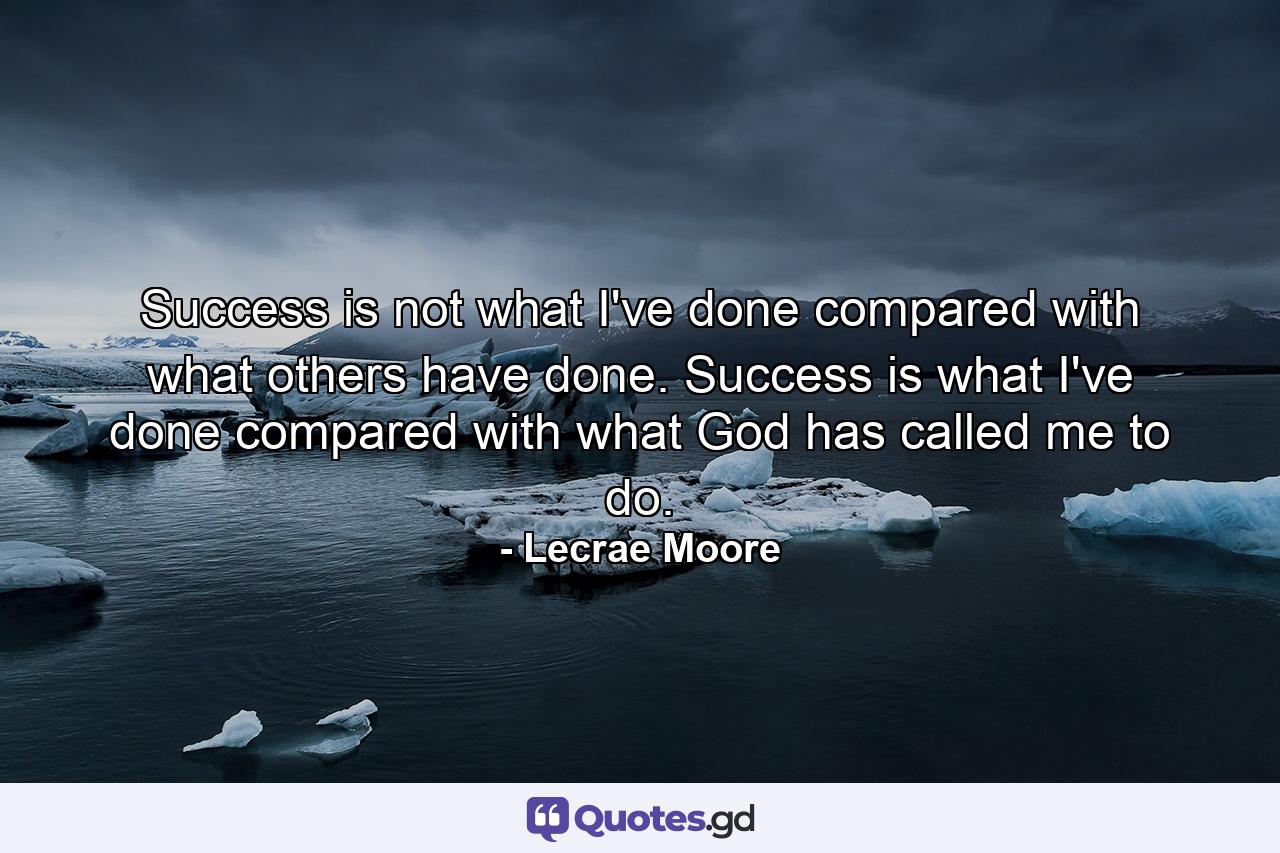 Success is not what I've done compared with what others have done. Success is what I've done compared with what God has called me to do. - Quote by Lecrae Moore