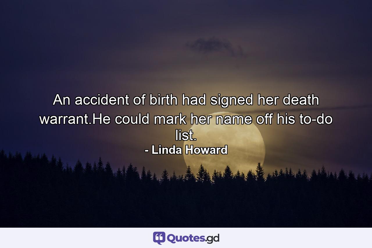 An accident of birth had signed her death warrant.He could mark her name off his to-do list. - Quote by Linda Howard