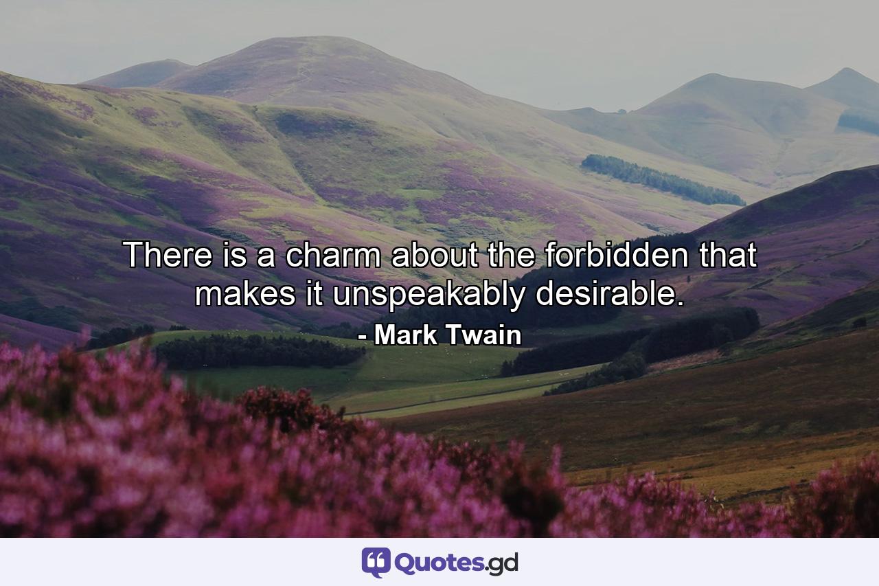 There is a charm about the forbidden that makes it unspeakably desirable. - Quote by Mark Twain