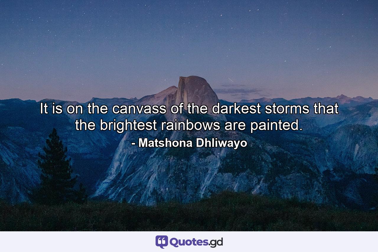 It is on the canvass of the darkest storms that the brightest rainbows are painted. - Quote by Matshona Dhliwayo