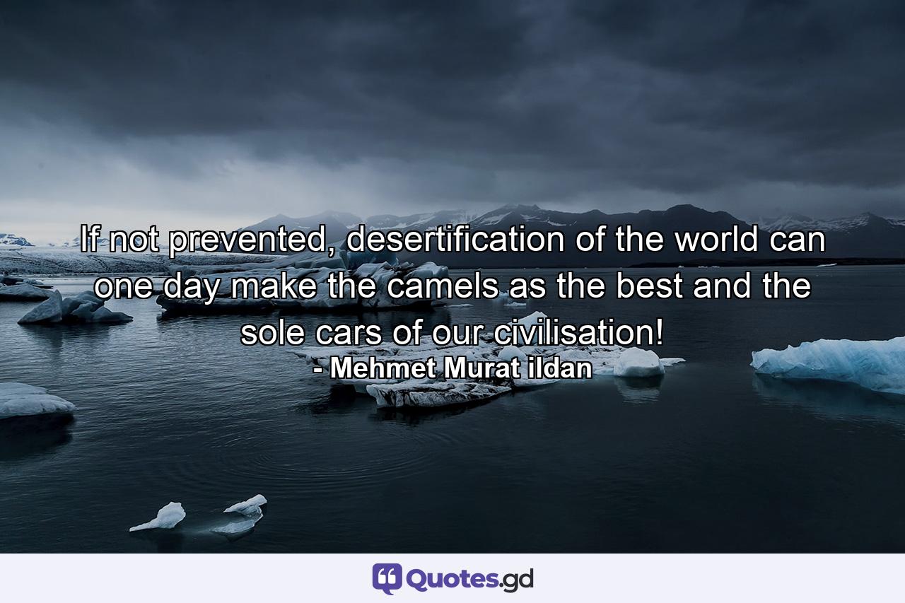 If not prevented, desertification of the world can one day make the camels as the best and the sole cars of our civilisation! - Quote by Mehmet Murat ildan