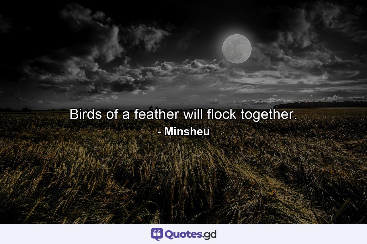 Birds of a feather will flock together. - Quote by Minsheu