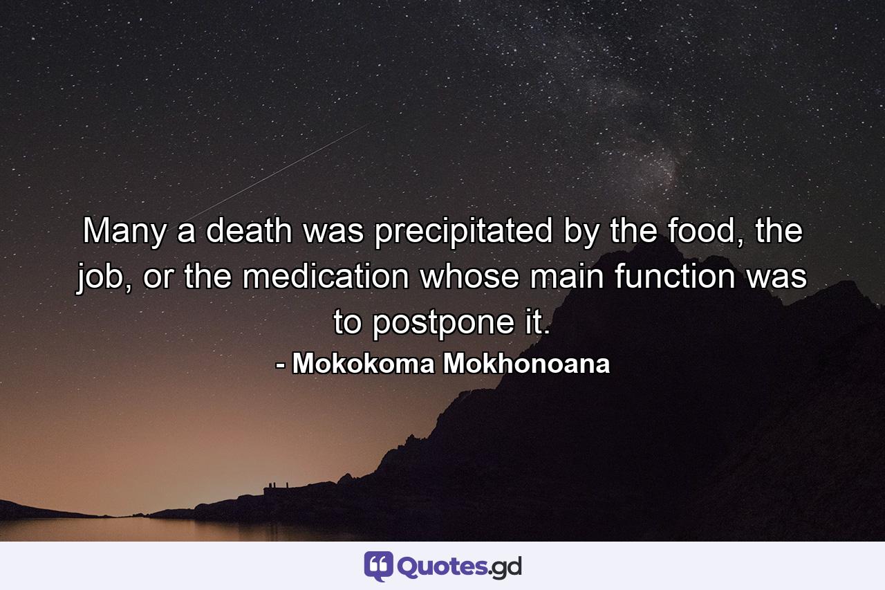 Many a death was precipitated by the food, the job, or the medication whose main function was to postpone it. - Quote by Mokokoma Mokhonoana