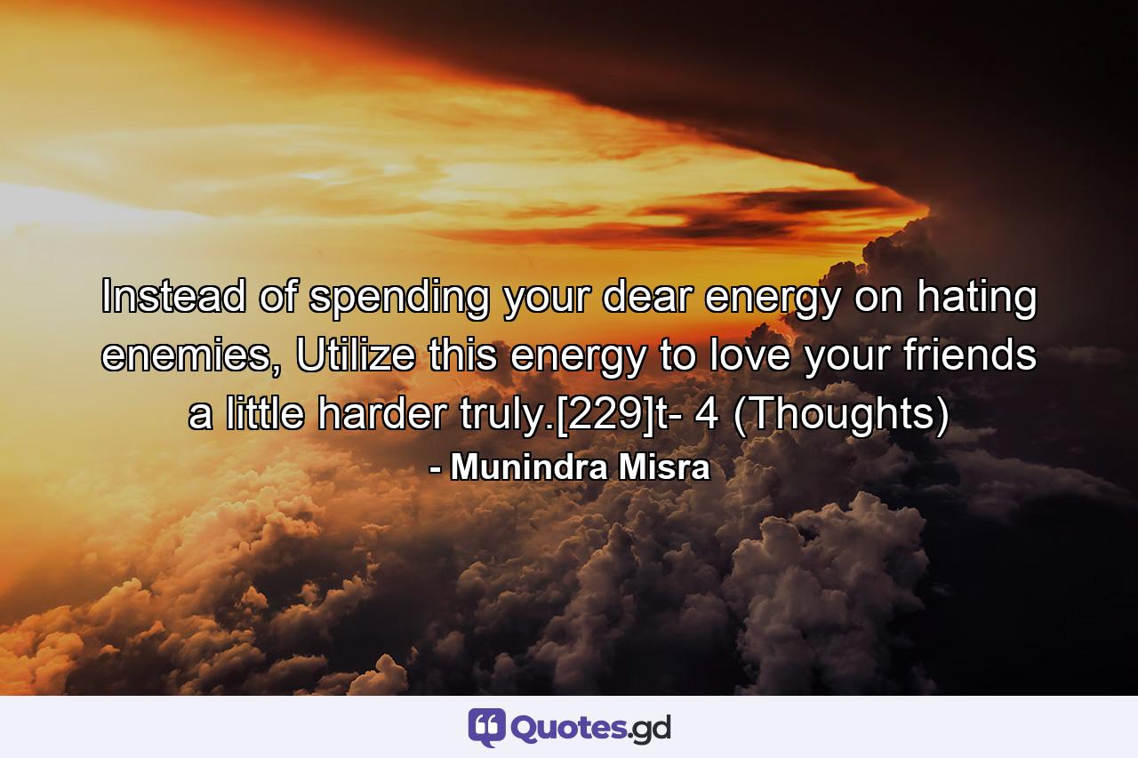 Instead of spending your dear energy on hating enemies, Utilize this energy to love your friends a little harder truly.[229]t- 4 (Thoughts) - Quote by Munindra Misra