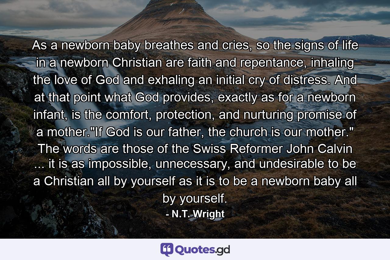 As a newborn baby breathes and cries, so the signs of life in a newborn Christian are faith and repentance, inhaling the love of God and exhaling an initial cry of distress. And at that point what God provides, exactly as for a newborn infant, is the comfort, protection, and nurturing promise of a mother.