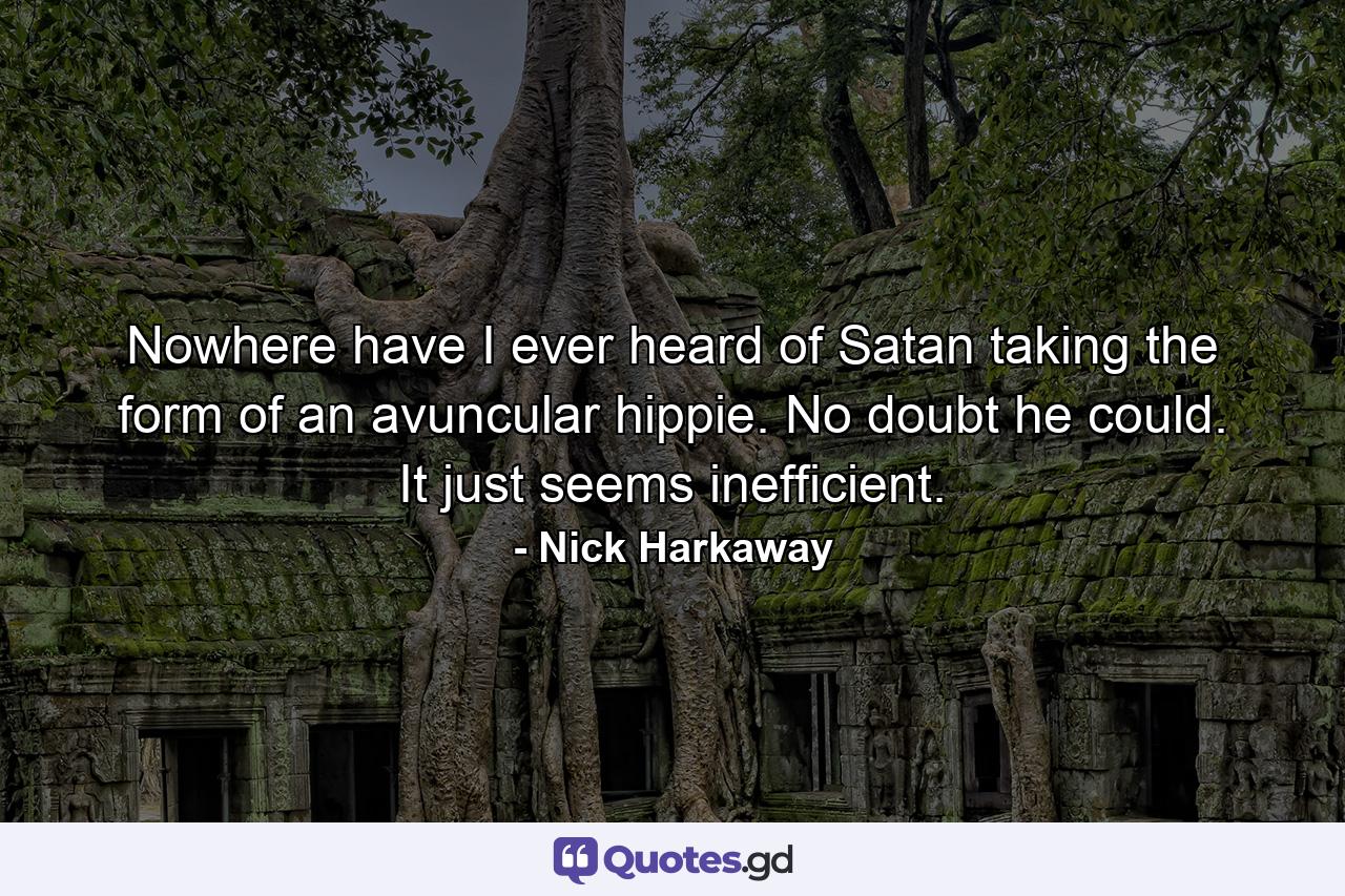 Nowhere have I ever heard of Satan taking the form of an avuncular hippie. No doubt he could. It just seems inefficient. - Quote by Nick Harkaway