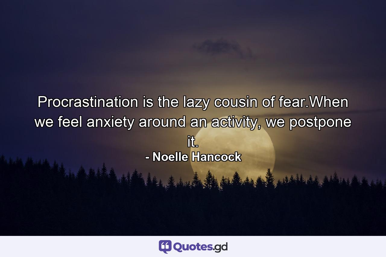 Procrastination is the lazy cousin of fear.When we feel anxiety around an activity, we postpone it. - Quote by Noelle Hancock