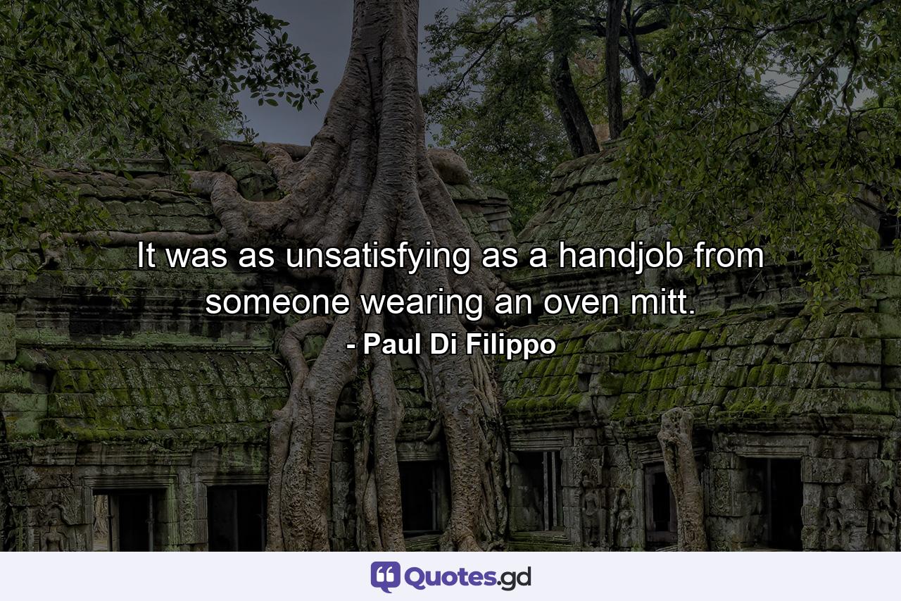 It was as unsatisfying as a handjob from someone wearing an oven mitt. - Quote by Paul Di Filippo