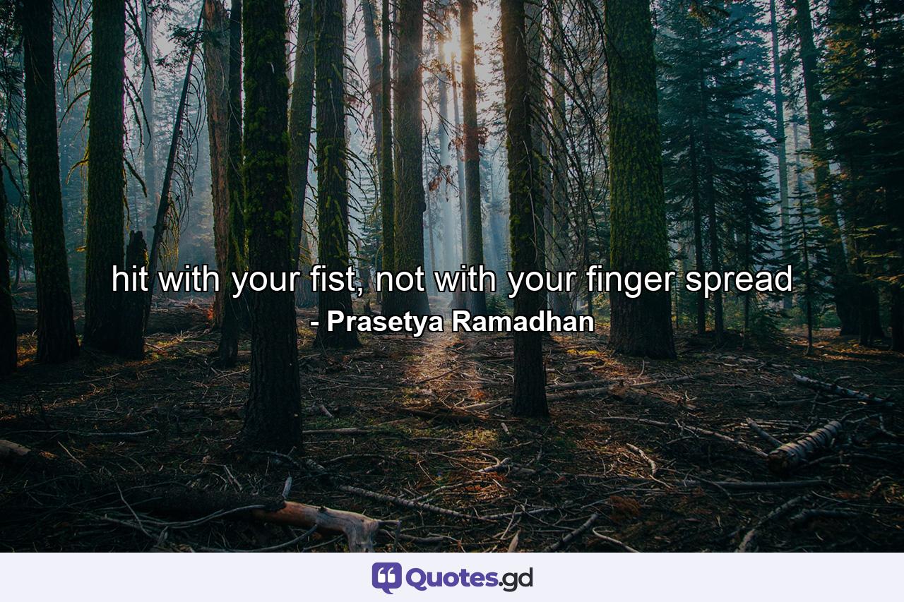 hit with your fist, not with your finger spread - Quote by Prasetya Ramadhan