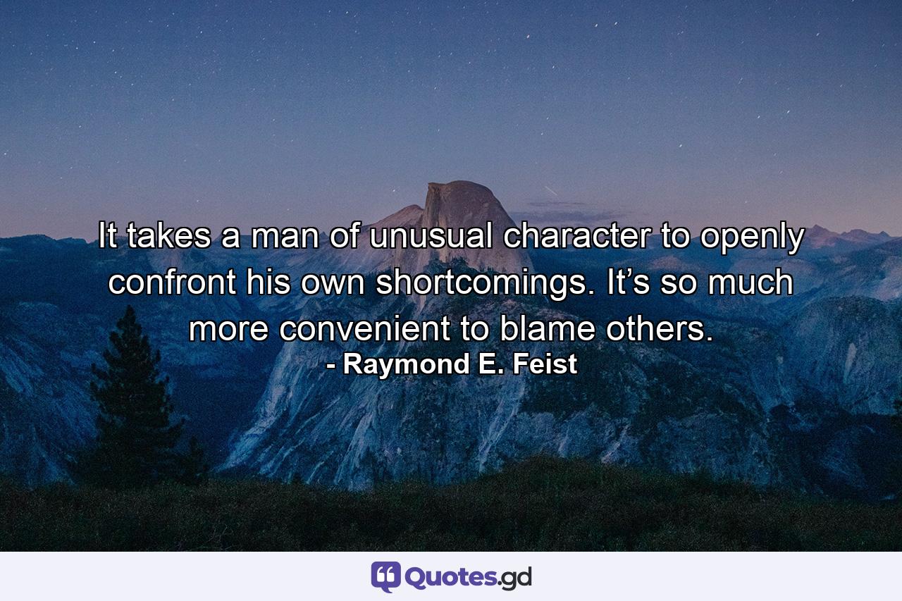 It takes a man of unusual character to openly confront his own shortcomings. It’s so much more convenient to blame others. - Quote by Raymond E. Feist