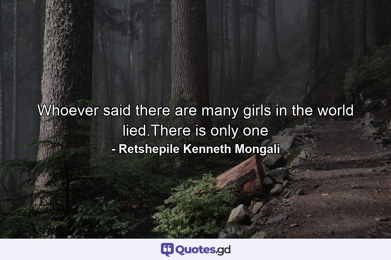 Whoever said there are many girls in the world lied.There is only one - Quote by Retshepile Kenneth Mongali