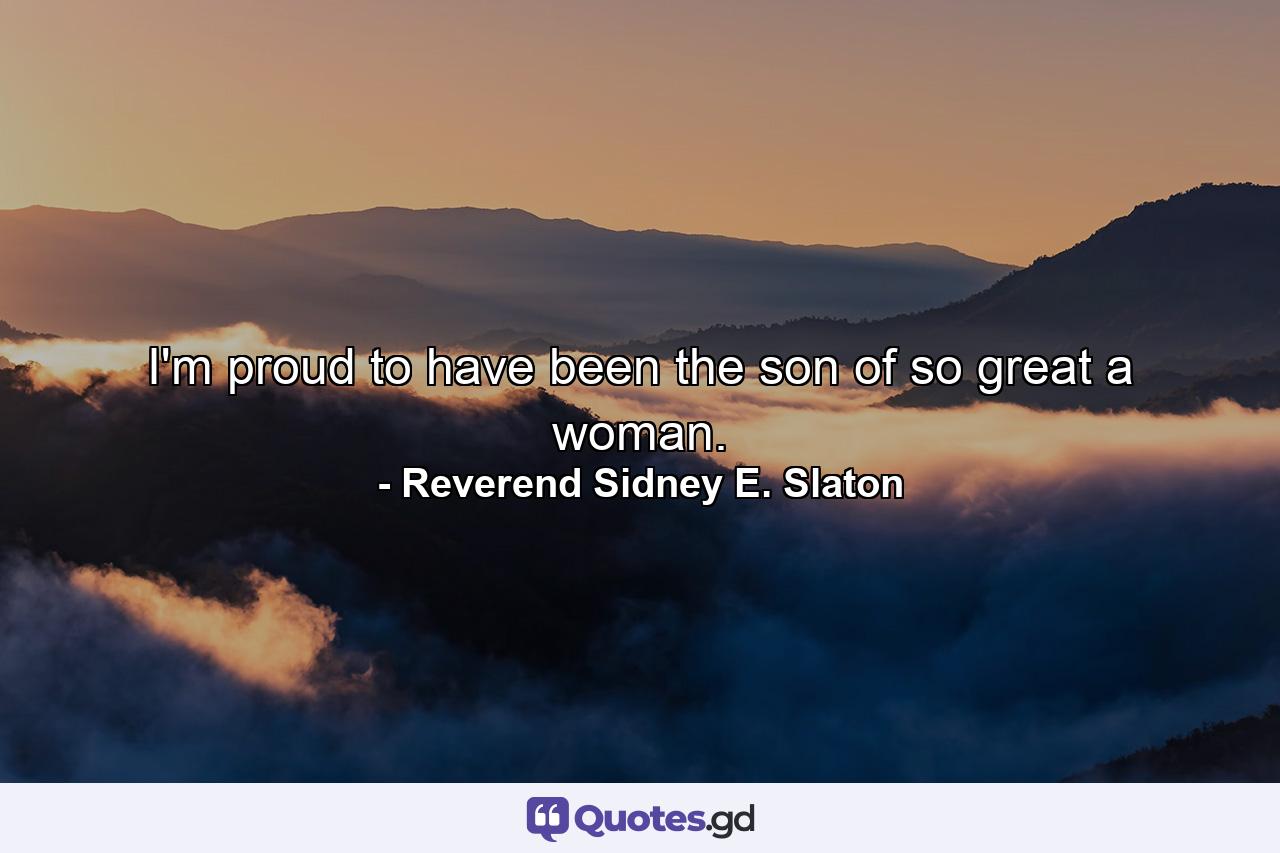 I'm proud to have been the son of so great a woman. - Quote by Reverend Sidney E. Slaton