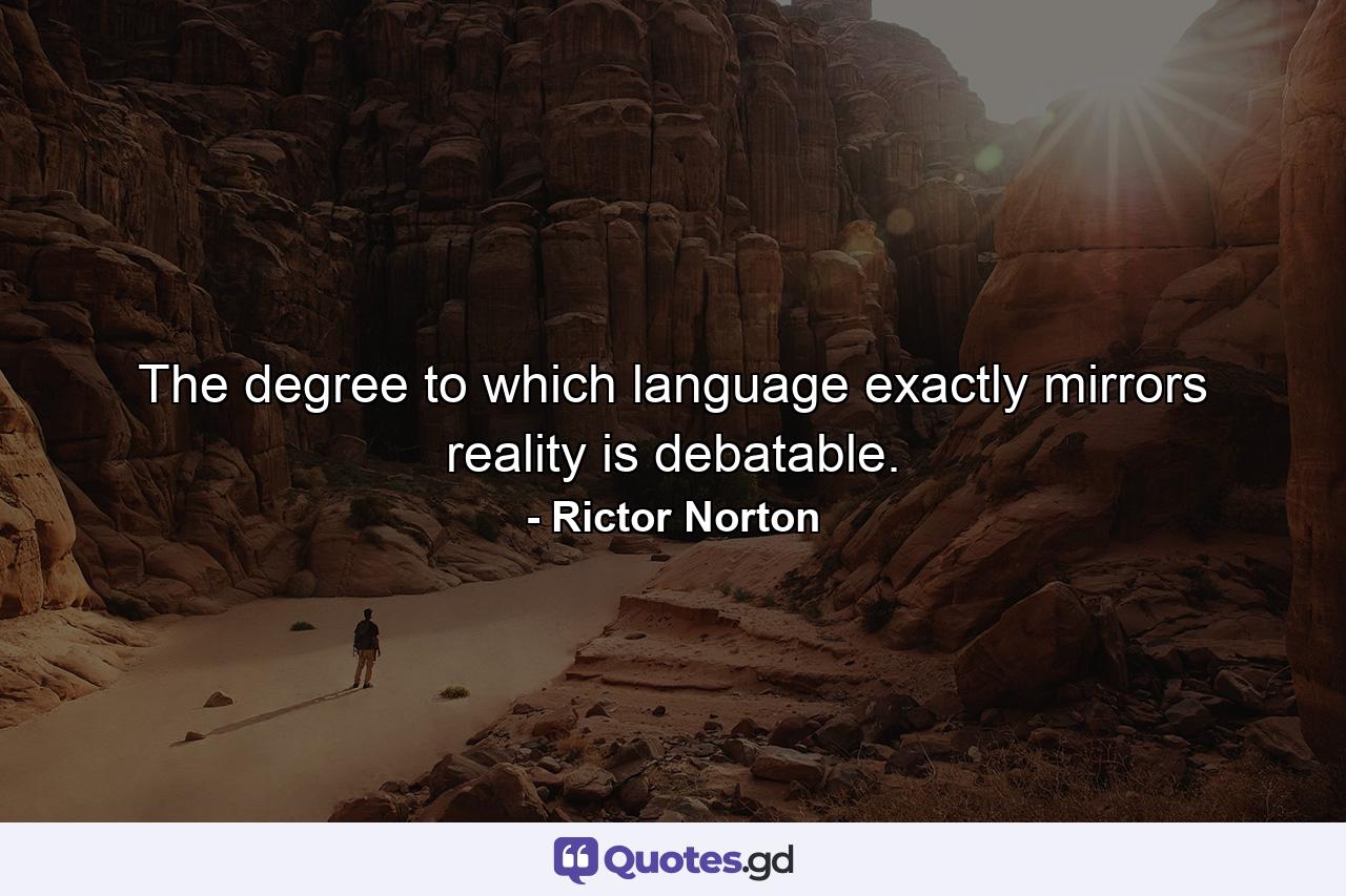 The degree to which language exactly mirrors reality is debatable. - Quote by Rictor Norton