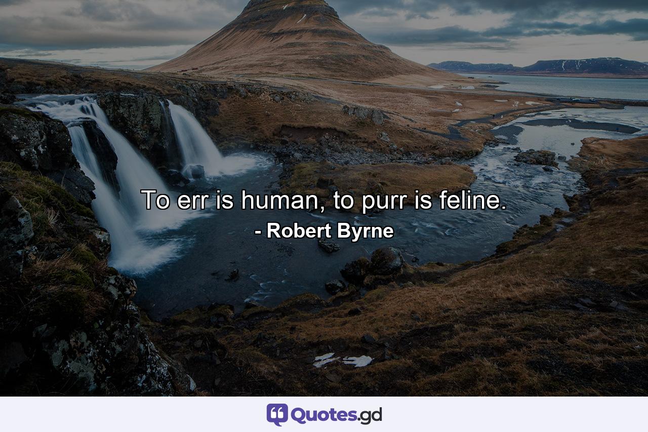 To err is human, to purr is feline. - Quote by Robert Byrne