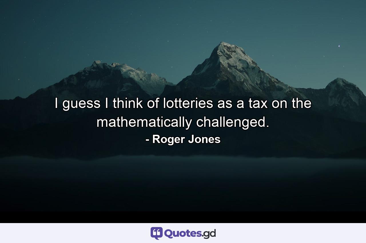 I guess I think of lotteries as a tax on the mathematically challenged. - Quote by Roger Jones