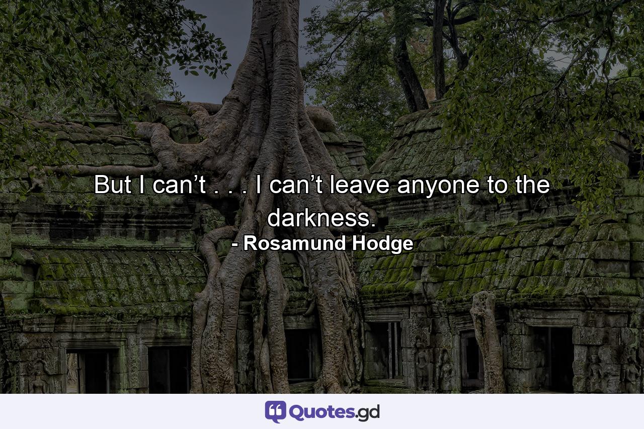 But I can’t . . . I can’t leave anyone to the darkness. - Quote by Rosamund Hodge