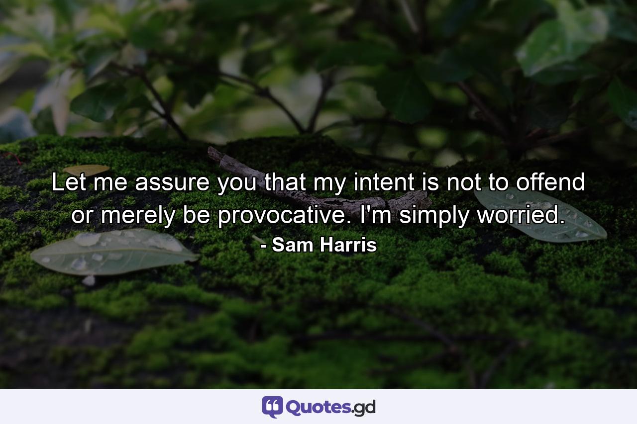 Let me assure you that my intent is not to offend or merely be provocative. I'm simply worried. - Quote by Sam Harris