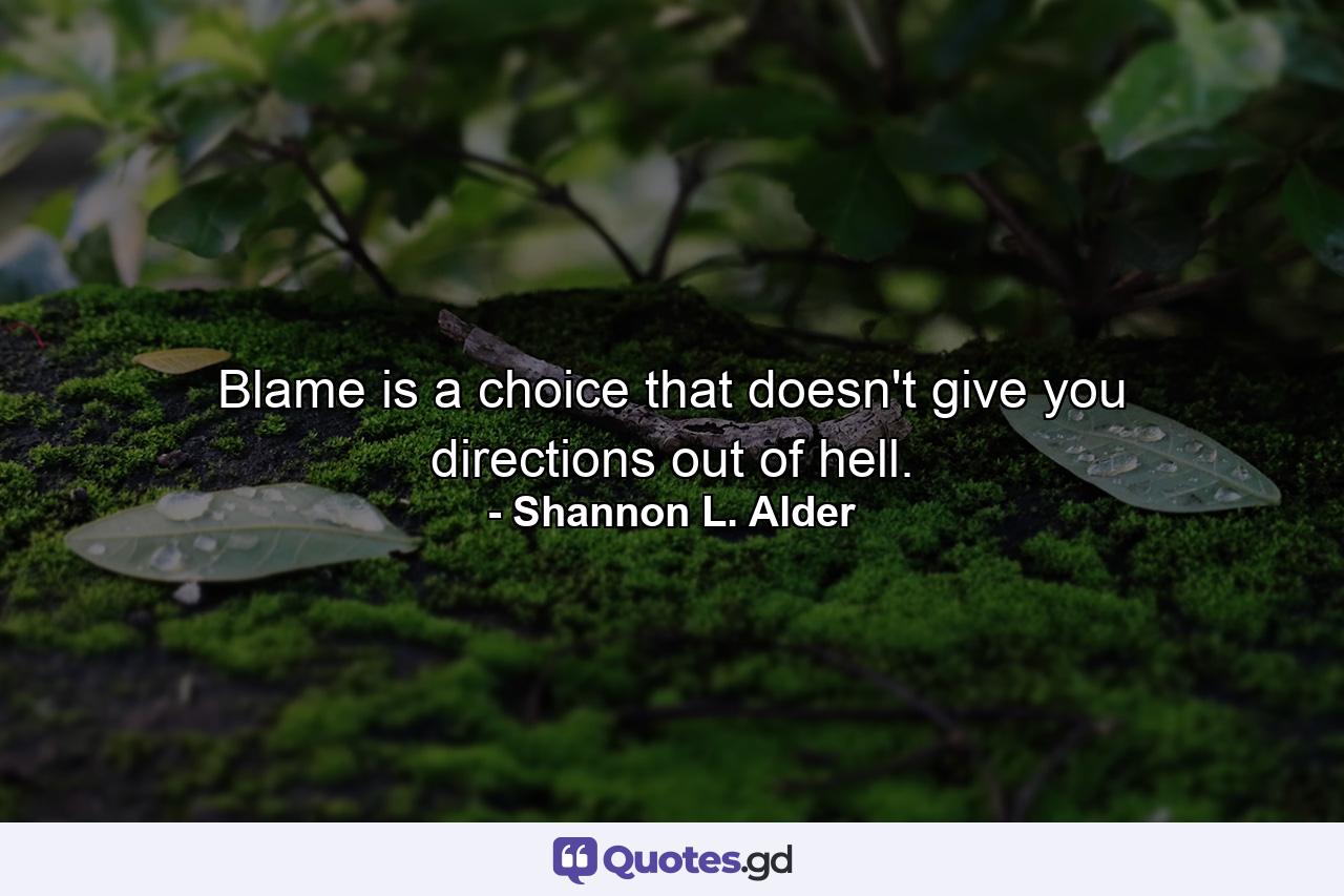 Blame is a choice that doesn't give you directions out of hell. - Quote by Shannon L. Alder