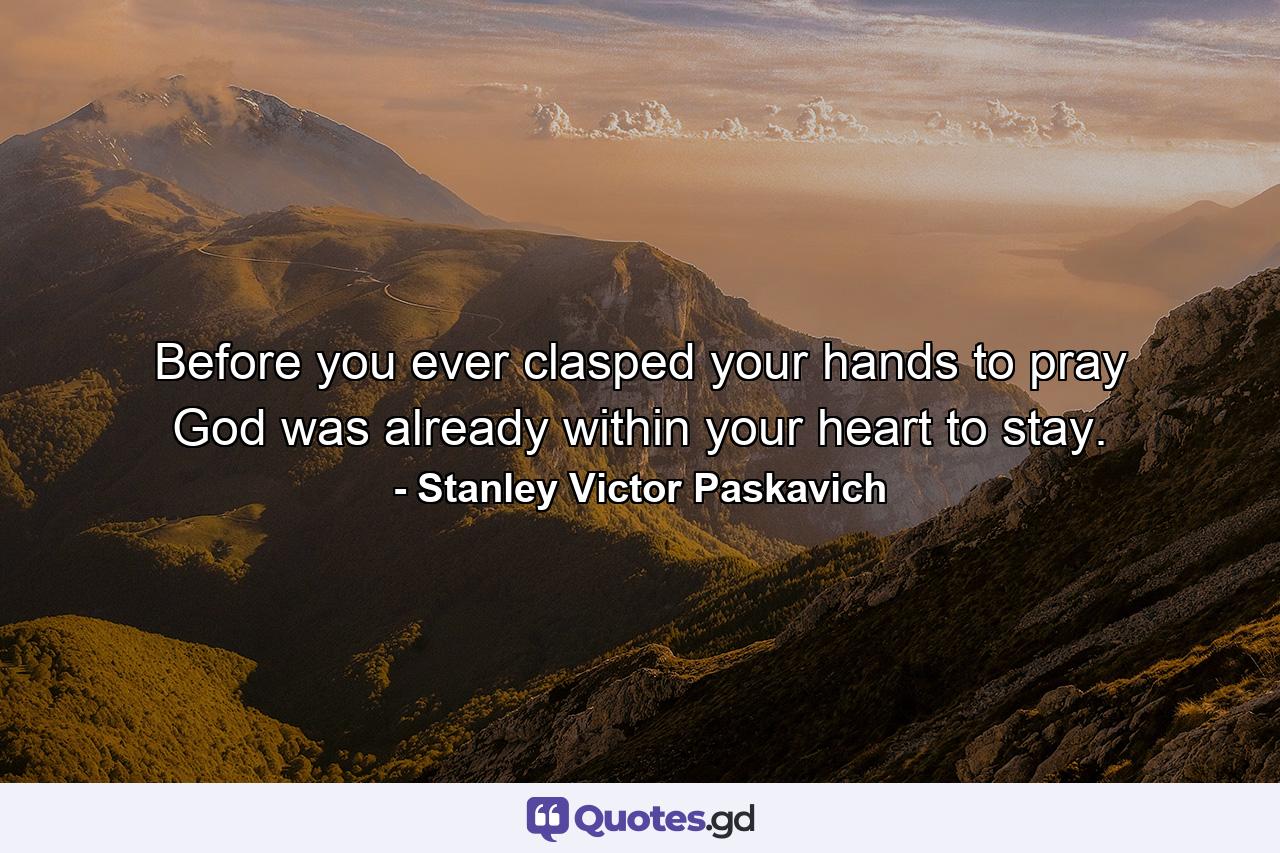 Before you ever clasped your hands to pray God was already within your heart to stay. - Quote by Stanley Victor Paskavich