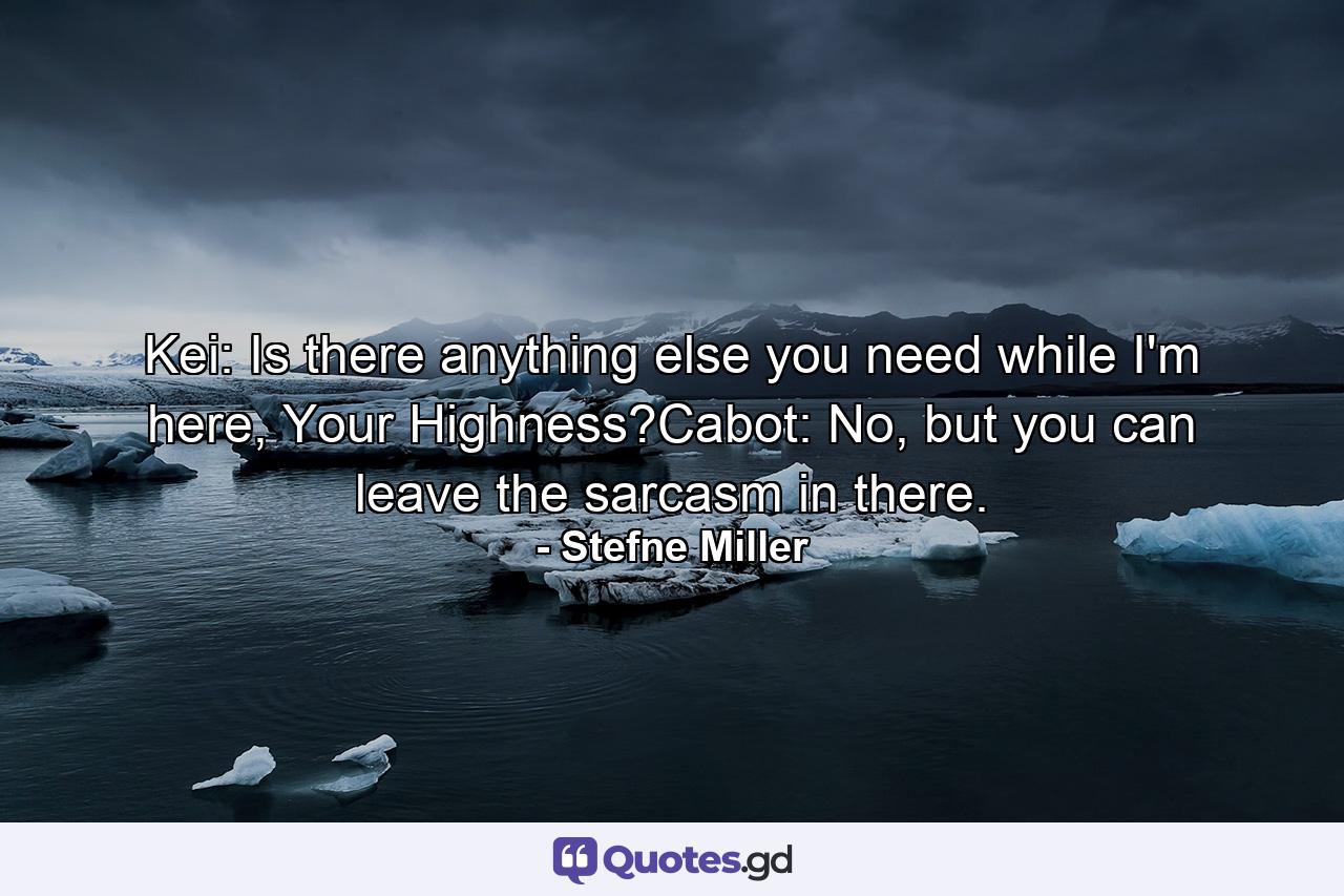 Kei: Is there anything else you need while I'm here, Your Highness?Cabot: No, but you can leave the sarcasm in there. - Quote by Stefne Miller