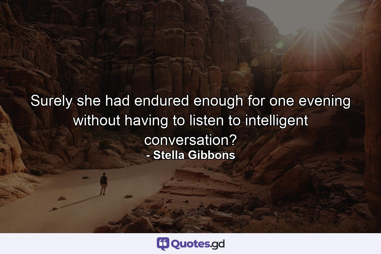 Surely she had endured enough for one evening without having to listen to intelligent conversation? - Quote by Stella Gibbons