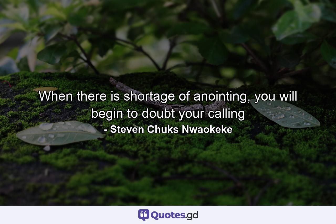 When there is shortage of anointing, you will begin to doubt your calling - Quote by Steven Chuks Nwaokeke