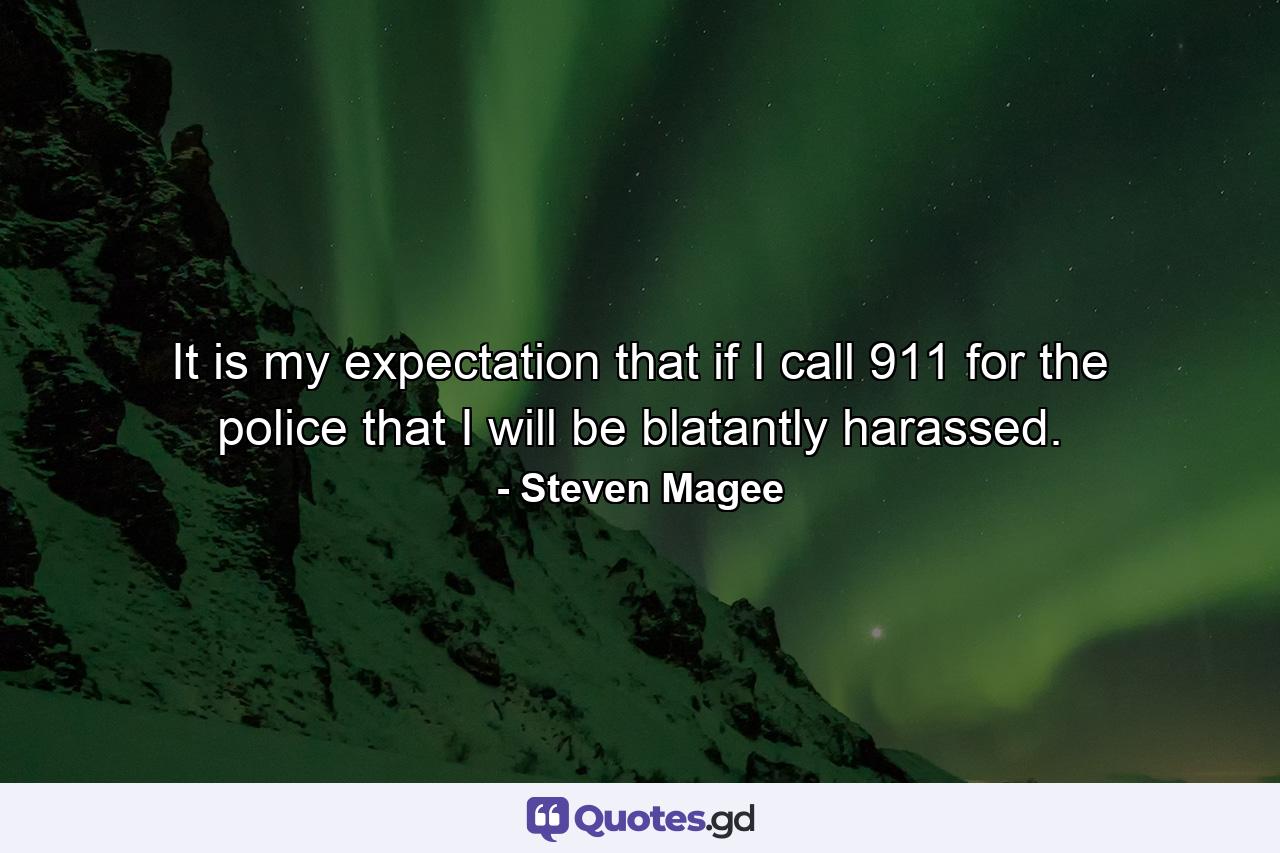 It is my expectation that if I call 911 for the police that I will be blatantly harassed. - Quote by Steven Magee