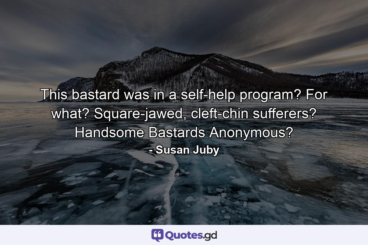 This bastard was in a self-help program? For what? Square-jawed, cleft-chin sufferers? Handsome Bastards Anonymous? - Quote by Susan Juby