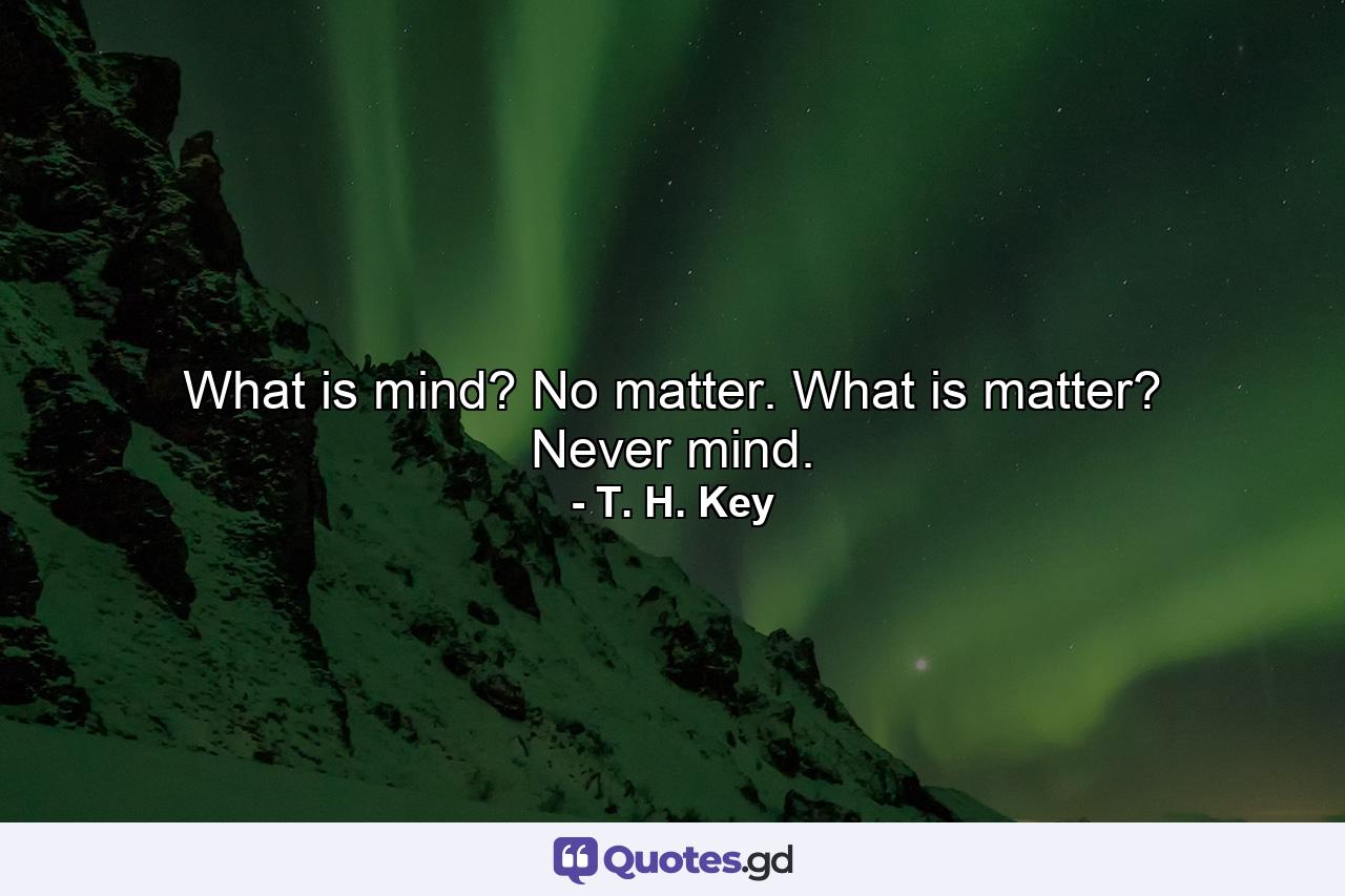 What is mind? No matter. What is matter? Never mind. - Quote by T. H. Key