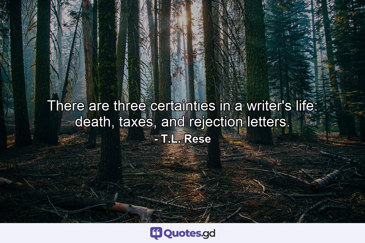 There are three certainties in a writer's life: death, taxes, and rejection letters. - Quote by T.L. Rese