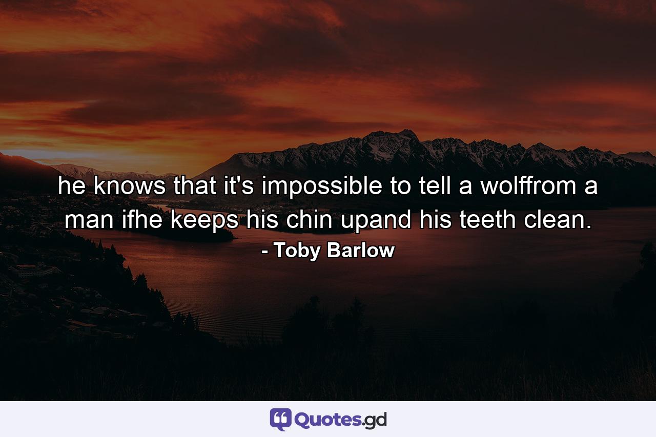 he knows that it's impossible to tell a wolffrom a man ifhe keeps his chin upand his teeth clean. - Quote by Toby Barlow