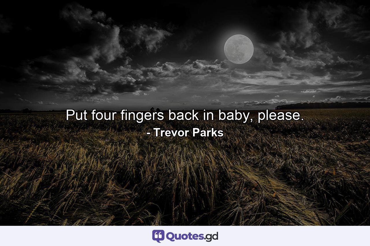 Put four fingers back in baby, please. - Quote by Trevor Parks