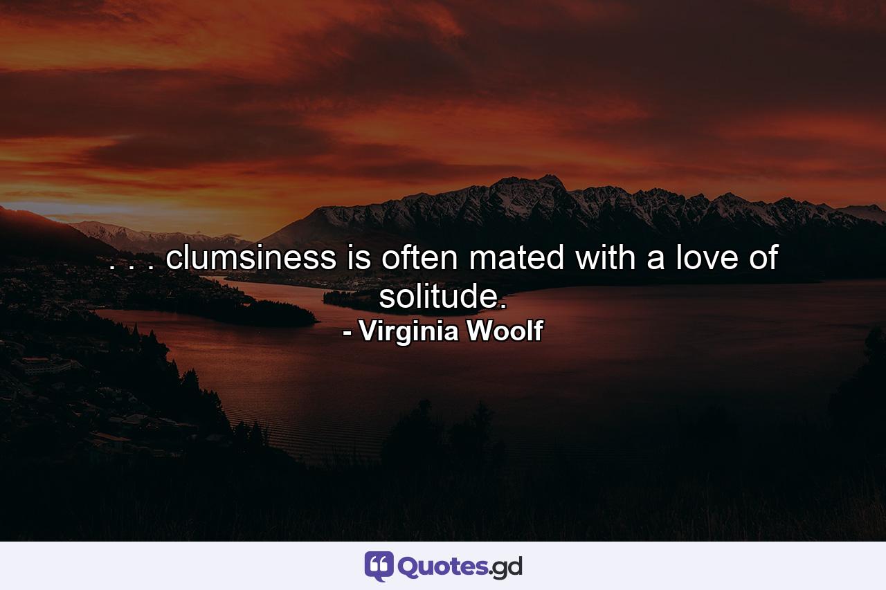 . . . clumsiness is often mated with a love of solitude. - Quote by Virginia Woolf